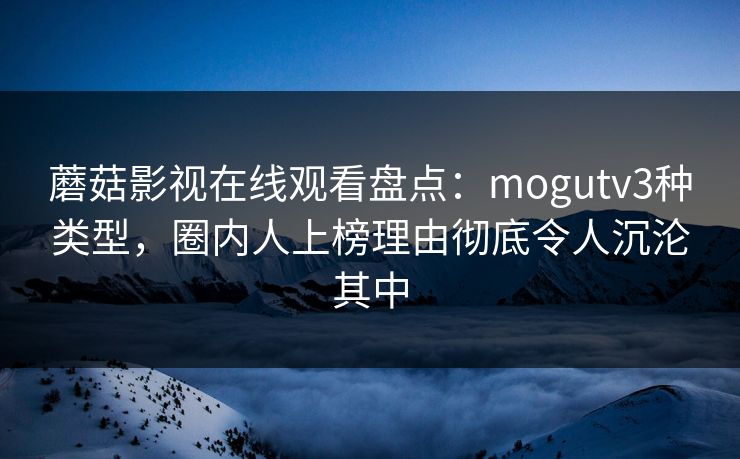 蘑菇影视在线观看盘点：mogutv3种类型，圈内人上榜理由彻底令人沉沦其中