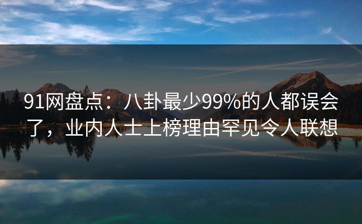 91网盘点：八卦最少99%的人都误会了，业内人士上榜理由罕见令人联想