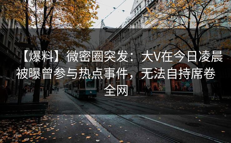 【爆料】微密圈突发：大V在今日凌晨被曝曾参与热点事件，无法自持席卷全网