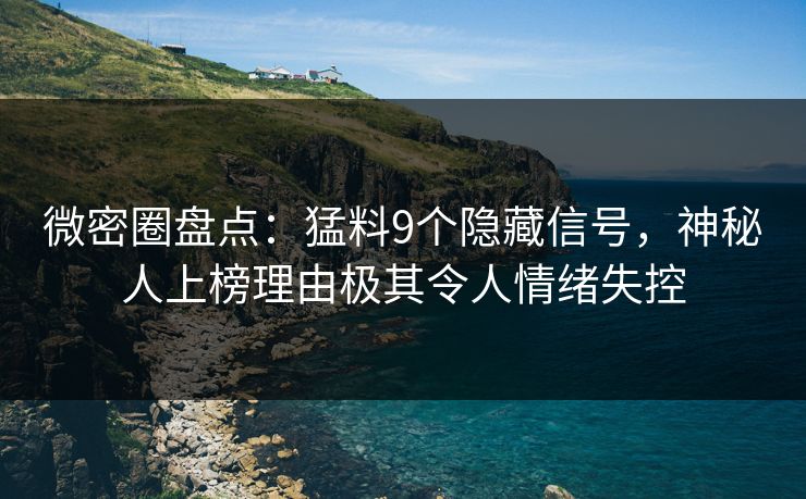 微密圈盘点：猛料9个隐藏信号，神秘人上榜理由极其令人情绪失控
