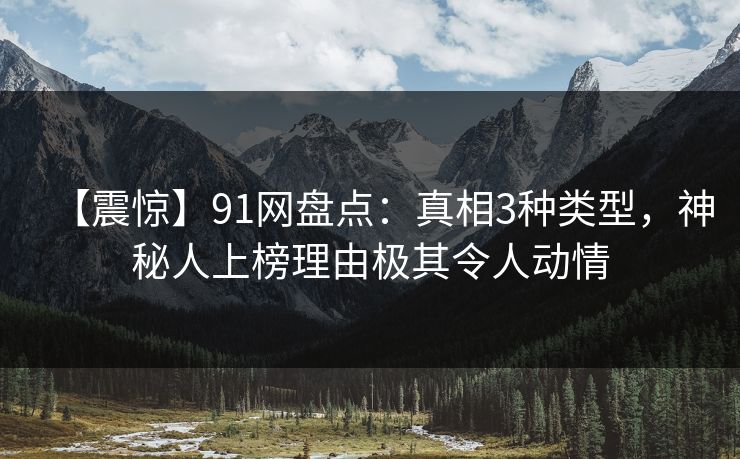 【震惊】91网盘点：真相3种类型，神秘人上榜理由极其令人动情