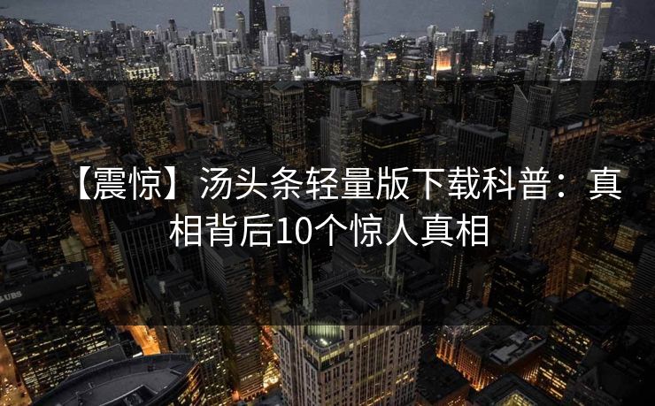 【震惊】汤头条轻量版下载科普：真相背后10个惊人真相
