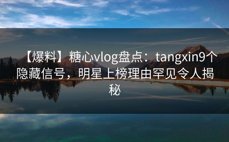 【爆料】糖心vlog盘点：tangxin9个隐藏信号，明星上榜理由罕见令人揭秘
