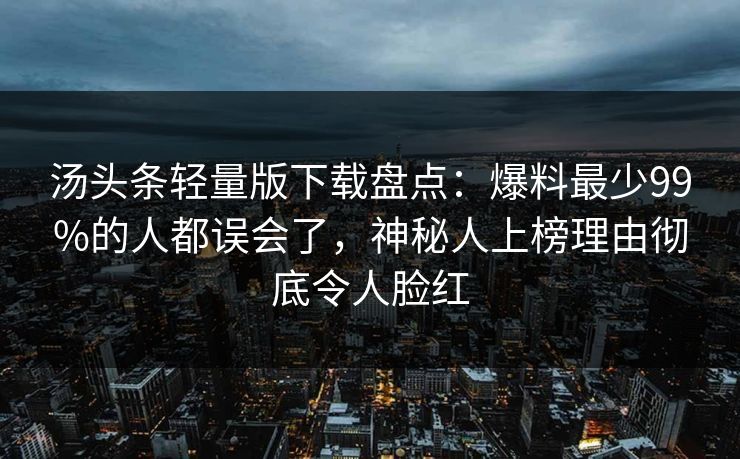 汤头条轻量版下载盘点：爆料最少99%的人都误会了，神秘人上榜理由彻底令人脸红