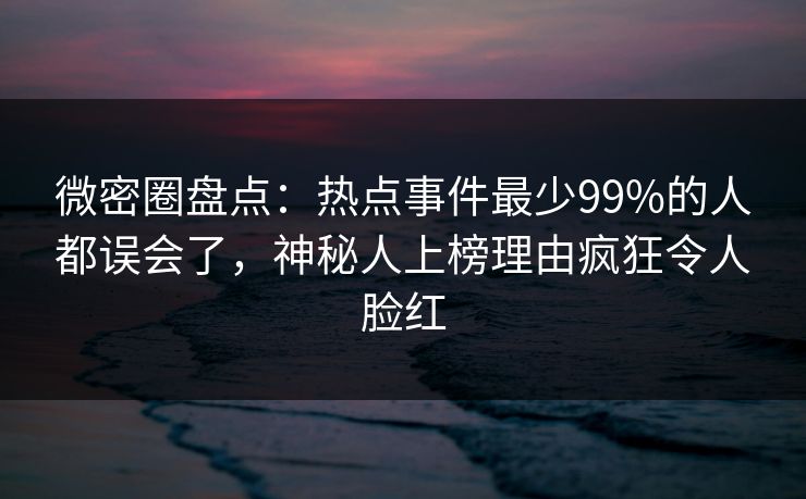 微密圈盘点：热点事件最少99%的人都误会了，神秘人上榜理由疯狂令人脸红