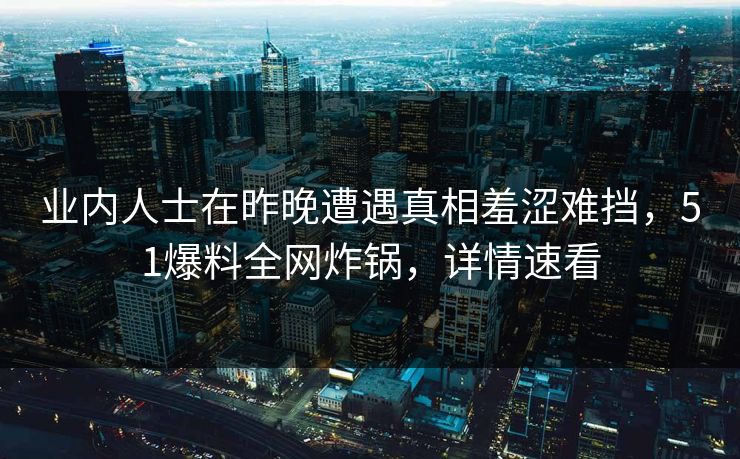 业内人士在昨晚遭遇真相羞涩难挡，51爆料全网炸锅，详情速看