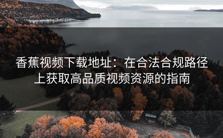 香蕉视频下载地址：在合法合规路径上获取高品质视频资源的指南