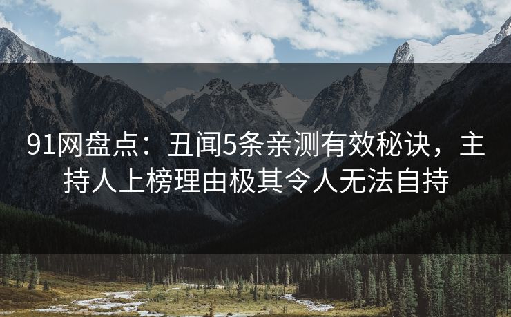 91网盘点：丑闻5条亲测有效秘诀，主持人上榜理由极其令人无法自持