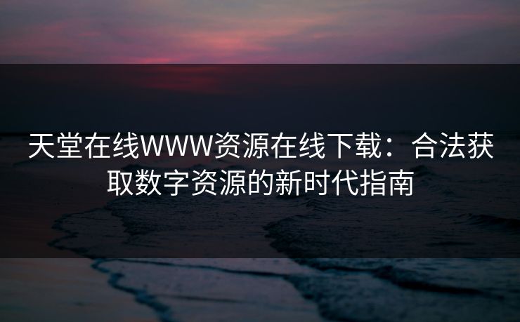 天堂在线WWW资源在线下载：合法获取数字资源的新时代指南