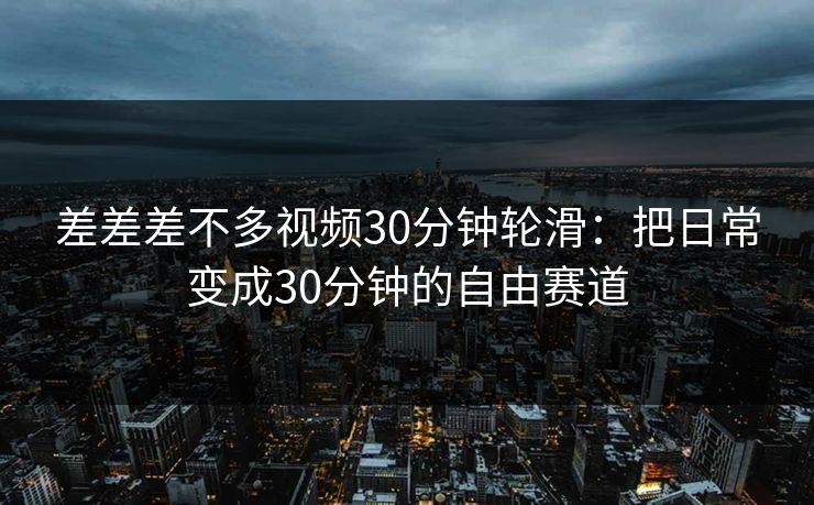 差差差不多视频30分钟轮滑：把日常变成30分钟的自由赛道