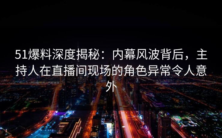 51爆料深度揭秘：内幕风波背后，主持人在直播间现场的角色异常令人意外