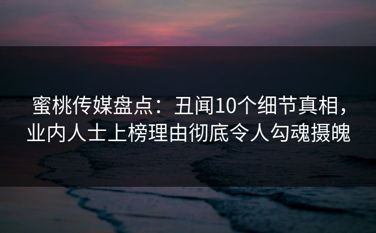 蜜桃传媒盘点：丑闻10个细节真相，业内人士上榜理由彻底令人勾魂摄魄