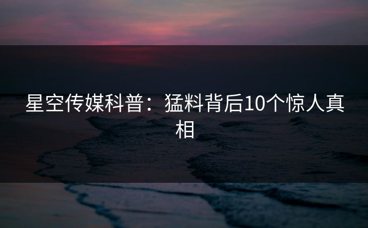 星空传媒科普：猛料背后10个惊人真相