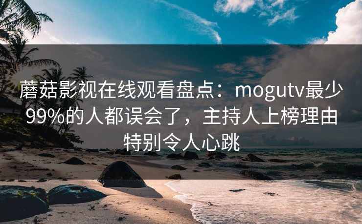 蘑菇影视在线观看盘点：mogutv最少99%的人都误会了，主持人上榜理由特别令人心跳