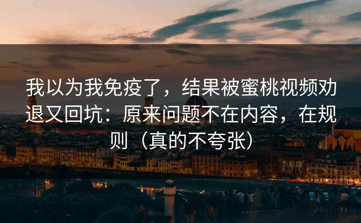 我以为我免疫了，结果被蜜桃视频劝退又回坑：原来问题不在内容，在规则（真的不夸张）