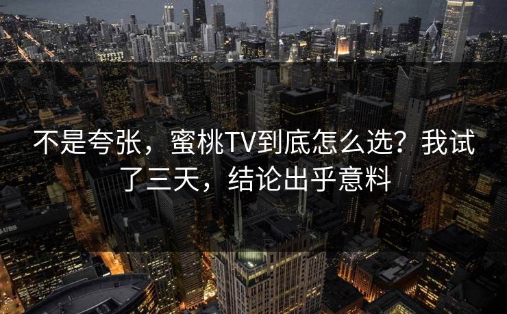 不是夸张，蜜桃TV到底怎么选？我试了三天，结论出乎意料