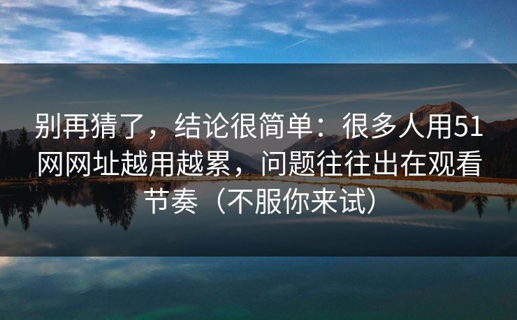 别再猜了，结论很简单：很多人用51网网址越用越累，问题往往出在观看节奏（不服你来试）