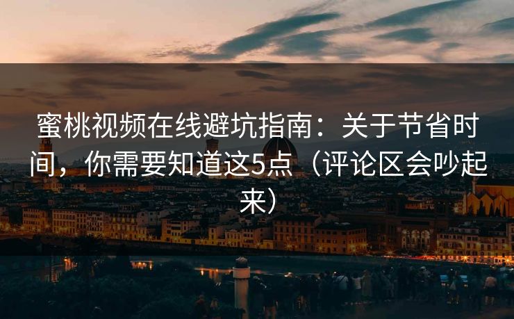 蜜桃视频在线避坑指南：关于节省时间，你需要知道这5点（评论区会吵起来）