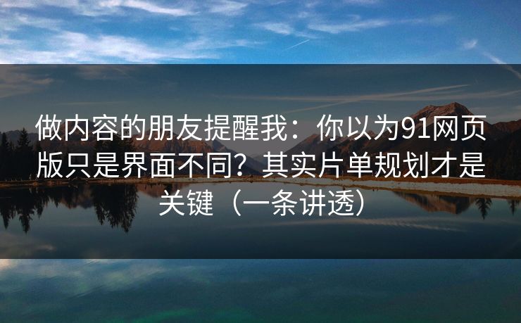 做内容的朋友提醒我：你以为91网页版只是界面不同？其实片单规划才是关键（一条讲透）