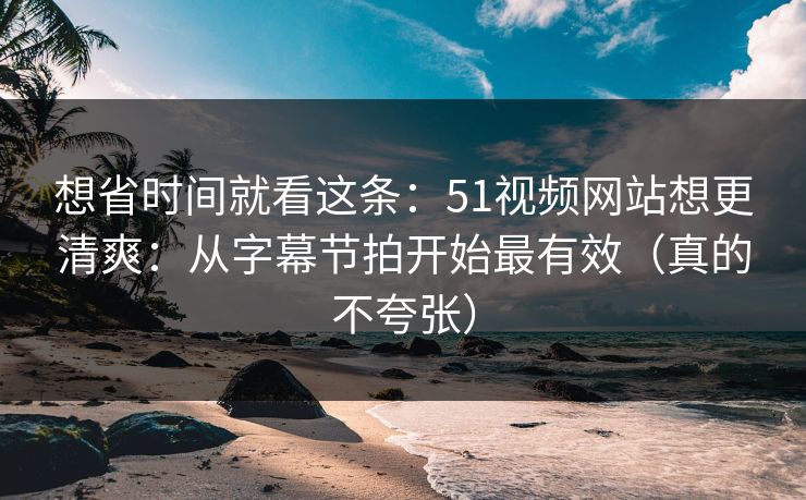 想省时间就看这条：51视频网站想更清爽：从字幕节拍开始最有效（真的不夸张）