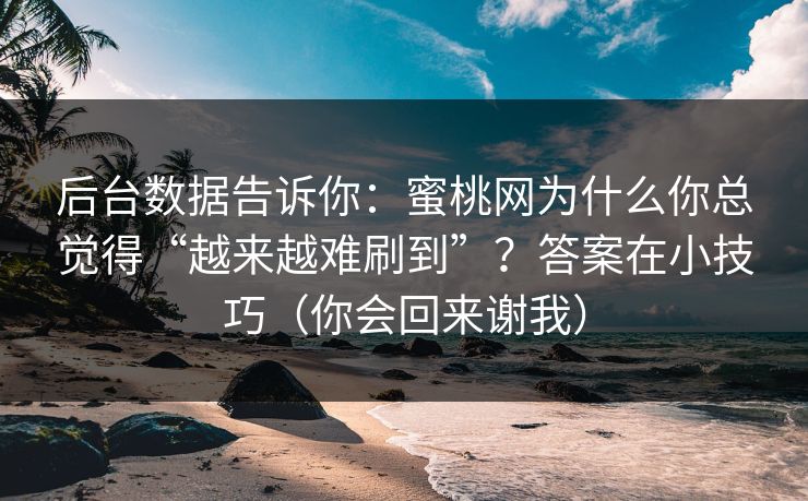 后台数据告诉你：蜜桃网为什么你总觉得“越来越难刷到”？答案在小技巧（你会回来谢我）