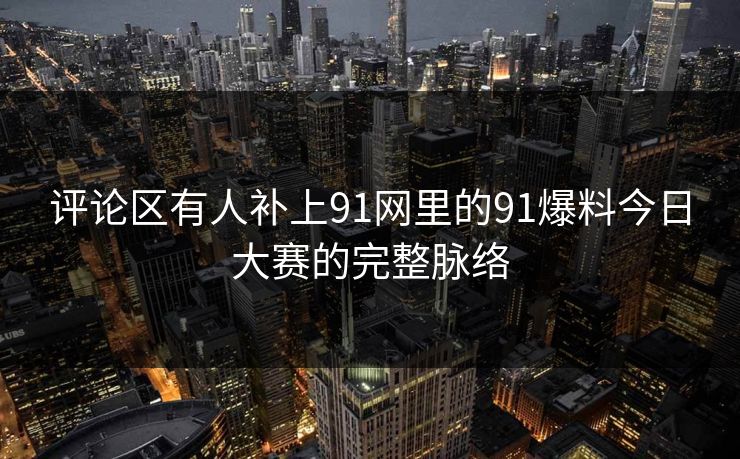 评论区有人补上91网里的91爆料今日大赛的完整脉络